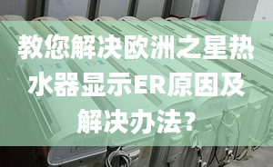 教您解决欧洲之星热水器显示ER原因及解决办法？