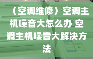 （空调维修）空调主机噪音大怎么办 空调主机噪音大解决方法