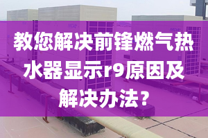 教您解决前锋燃气热水器显示r9原因及解决办法？