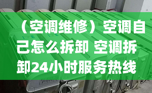 （空调维修）空调自己怎么拆卸 空调拆卸24小时服务热线