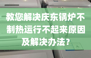 教您解决庆东锅炉不制热运行不起来原因及解决办法？