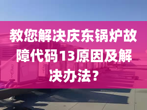 教您解决庆东锅炉故障代码13原因及解决办法？