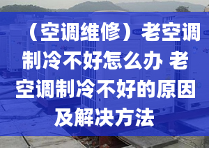 （空调维修）老空调制冷不好怎么办 老空调制冷不好的原因及解决方法