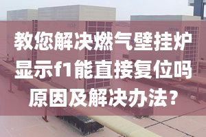 教您解决燃气壁挂炉显示f1能直接复位吗原因及解决办法？