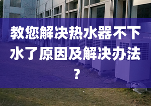 教您解决热水器不下水了原因及解决办法？