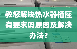 教您解决热水器插座有要求吗原因及解决办法？