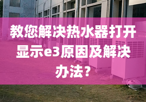 教您解决热水器打开显示e3原因及解决办法？