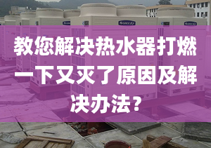 教您解决热水器打燃一下又灭了原因及解决办法？