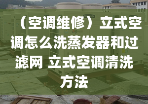 （空调维修）立式空调怎么洗蒸发器和过滤网 立式空调清洗方法