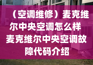 （空调维修）麦克维尔中央空调怎么样 麦克维尔中央空调故障代码介绍