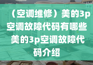 （空调维修）美的3p空调故障代码有哪些 美的3p空调故障代码介绍