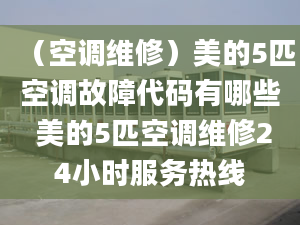 （空调维修）美的5匹空调故障代码有哪些 美的5匹空调维修24小时服务热线