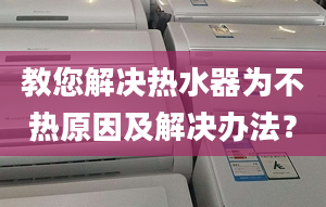 教您解决热水器为不热原因及解决办法？