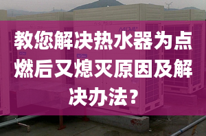 教您解决热水器为点燃后又熄灭原因及解决办法？