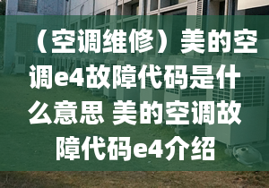 （空调维修）美的空调e4故障代码是什么意思 美的空调故障代码e4介绍