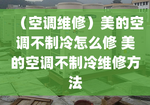 （空调维修）美的空调不制冷怎么修 美的空调不制冷维修方法