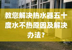 教您解决热水器五十度水不热原因及解决办法？