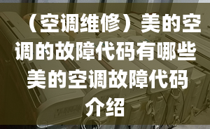 （空调维修）美的空调的故障代码有哪些 美的空调故障代码介绍