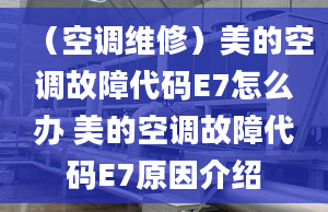 （空调维修）美的空调故障代码E7怎么办 美的空调故障代码E7原因介绍