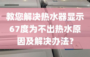 教您解决热水器显示67度为不出热水原因及解决办法？