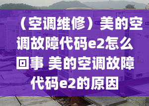 （空调维修）美的空调故障代码e2怎么回事 美的空调故障代码e2的原因