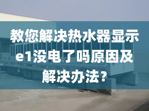 教您解决热水器显示e1没电了吗原因及解决办法？