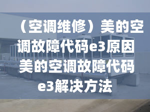 （空调维修）美的空调故障代码e3原因 美的空调故障代码e3解决方法