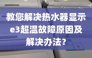 教您解决热水器显示e3超温故障原因及解决办法？