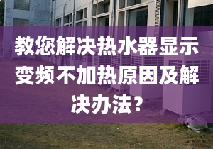 教您解决热水器显示变频不加热原因及解决办法？