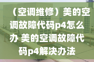 （空调维修）美的空调故障代码p4怎么办 美的空调故障代码p4解决办法