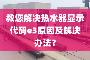 教您解决热水器显示代码e3原因及解决办法？