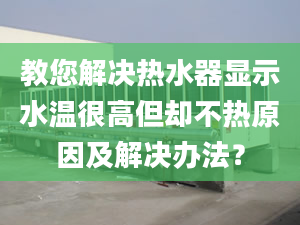 教您解决热水器显示水温很高但却不热原因及解决办法？