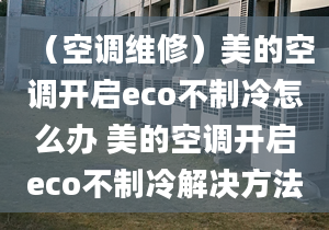 （空调维修）美的空调开启eco不制冷怎么办 美的空调开启eco不制冷解决方法