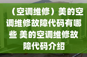 （空调维修）美的空调维修故障代码有哪些 美的空调维修故障代码介绍