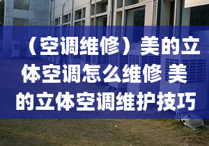 （空调维修）美的立体空调怎么维修 美的立体空调维护技巧