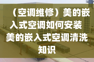 （空调维修）美的嵌入式空调如何安装 美的嵌入式空调清洗知识