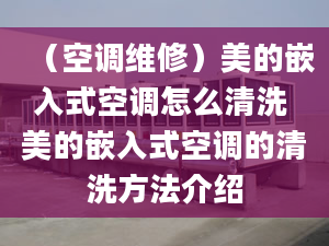 （空调维修）美的嵌入式空调怎么清洗 美的嵌入式空调的清洗方法介绍