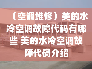 （空调维修）美的水冷空调故障代码有哪些 美的水冷空调故障代码介绍