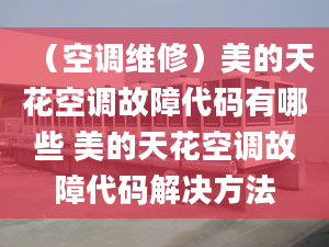 （空调维修）美的天花空调故障代码有哪些 美的天花空调故障代码解决方法