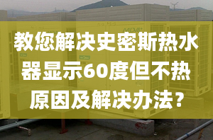 教您解决史密斯热水器显示60度但不热原因及解决办法？