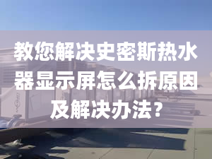 教您解决史密斯热水器显示屏怎么拆原因及解决办法？