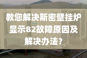 教您解决斯密壁挂炉显示82故障原因及解决办法？