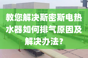 教您解决斯密斯电热水器如何排气原因及解决办法？