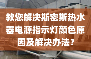 教您解决斯密斯热水器电源指示灯颜色原因及解决办法？