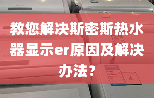 教您解决斯密斯热水器显示er原因及解决办法？