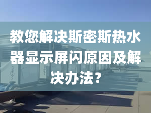 教您解决斯密斯热水器显示屏闪原因及解决办法？