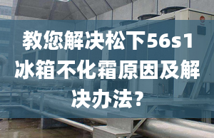 教您解决松下56s1冰箱不化霜原因及解决办法？