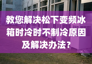 教您解决松下变频冰箱时冷时不制冷原因及解决办法？