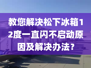 教您解决松下冰箱12度一直闪不启动原因及解决办法？