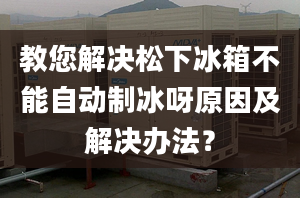 教您解决松下冰箱不能自动制冰呀原因及解决办法？